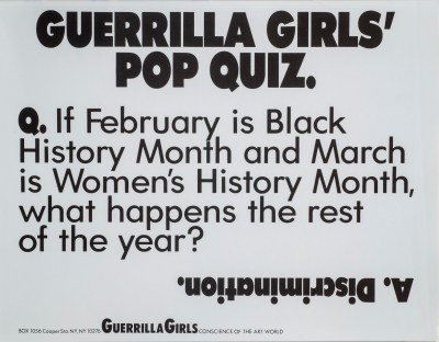 A print with black text on a white background reading, “Guerrilla Girls’ Pop Quiz. Q. If February is Black History Month and March is Women’s History Month, what happens the rest of the year? A. Discrimination.”